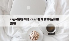 csgo辅助令牌,csgo有令牌饰品会被盗嘛