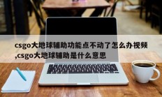 csgo大地球辅助功能点不动了怎么办视频,csgo大地球辅助是什么意思