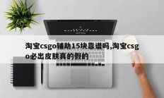 淘宝csgo辅助15块靠谱吗,淘宝csgo必出皮肤真的假的