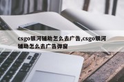 csgo银河辅助怎么去广告,csgo银河辅助怎么去广告弹窗